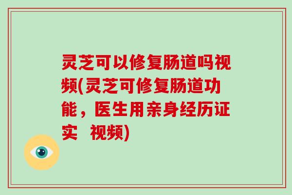 灵芝可以修复肠道吗视频(灵芝可修复肠道功能，医生用亲身经历证实  视频)