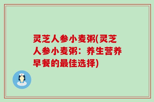 灵芝人参小麦粥(灵芝人参小麦粥：养生营养早餐的佳选择)