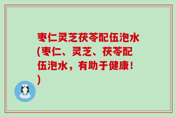 枣仁灵芝茯苓配伍泡水(枣仁、灵芝、茯苓配伍泡水，有助于健康！)