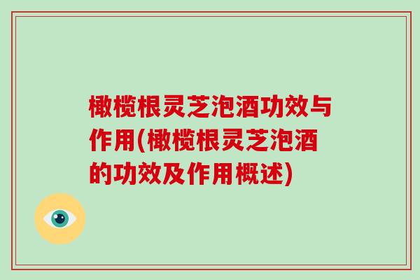 橄榄根灵芝泡酒功效与作用(橄榄根灵芝泡酒的功效及作用概述)