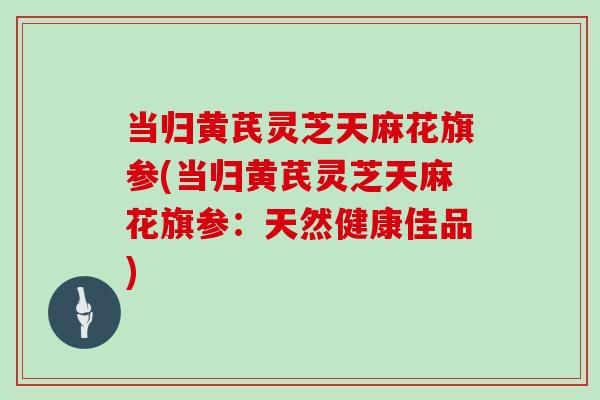 当归黄芪灵芝天麻花旗参(当归黄芪灵芝天麻花旗参：天然健康佳品)