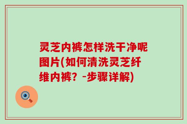 灵芝内裤怎样洗干净呢图片(如何清洗灵芝纤维内裤？-步骤详解)