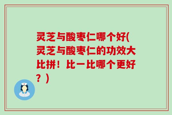 灵芝与酸枣仁哪个好(灵芝与酸枣仁的功效大比拼！比一比哪个更好？)