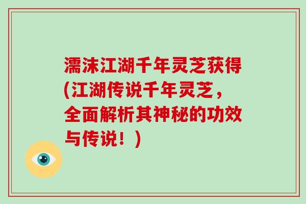 濡沫江湖千年灵芝获得(江湖传说千年灵芝，全面解析其神秘的功效与传说！)