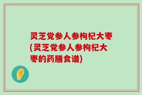 灵芝党参人参枸杞大枣(灵芝党参人参枸杞大枣的药膳食谱)