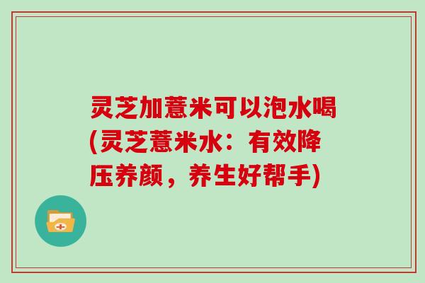 灵芝加薏米可以泡水喝(灵芝薏米水：有效养颜，养生好帮手)