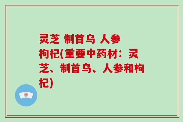 灵芝 制首乌 人参 枸杞(重要材：灵芝、制首乌、人参和枸杞)