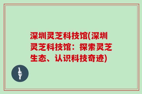 深圳灵芝科技馆(深圳灵芝科技馆：探索灵芝生态、认识科技奇迹)