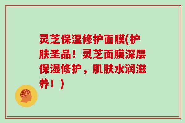 灵芝保湿修护面膜(护肤圣品！灵芝面膜深层保湿修护，水润滋养！)