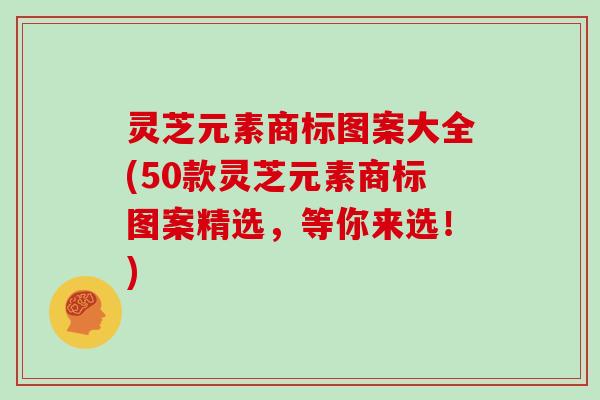 灵芝元素商标图案大全(50款灵芝元素商标图案精选，等你来选！)