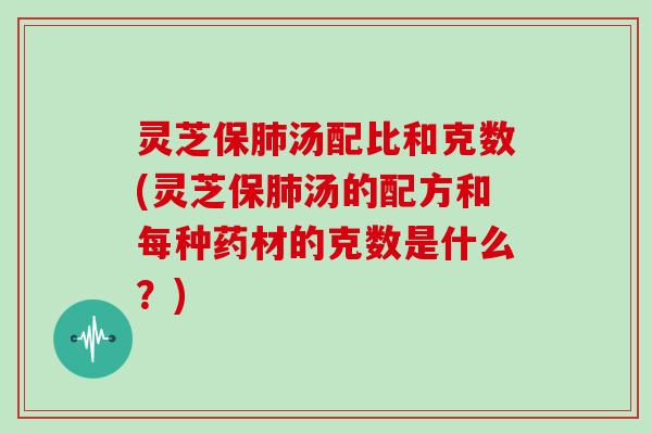 灵芝保汤配比和克数(灵芝保汤的配方和每种药材的克数是什么？)