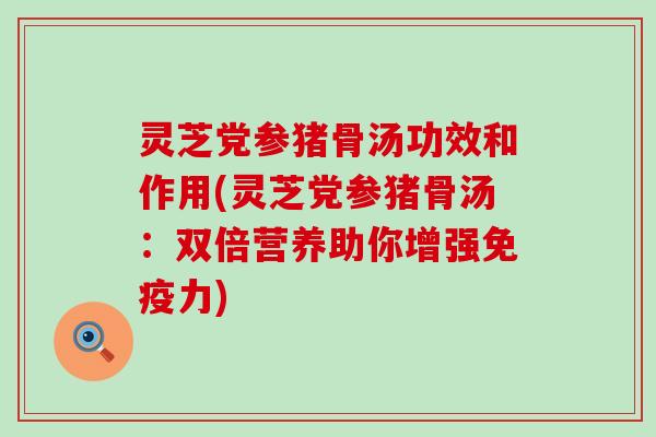 灵芝党参猪骨汤功效和作用(灵芝党参猪骨汤：双倍营养助你增强免疫力)