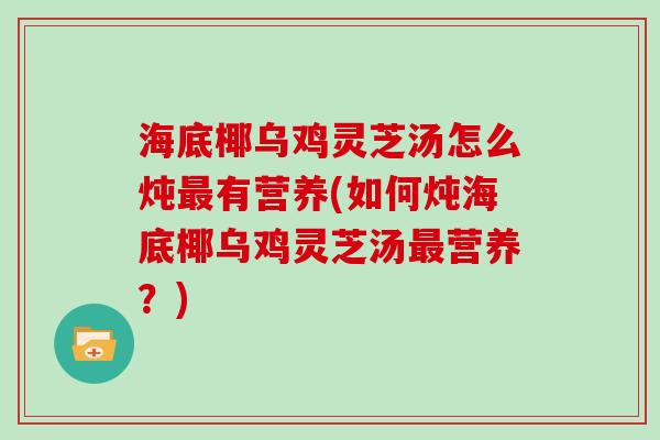 海底椰乌鸡灵芝汤怎么炖有营养(如何炖海底椰乌鸡灵芝汤营养？)