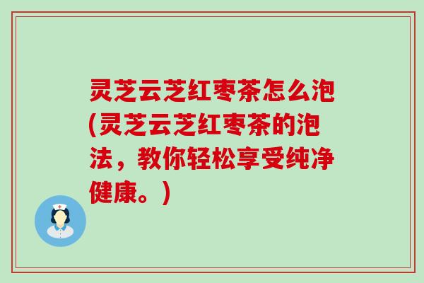 灵芝云芝红枣茶怎么泡(灵芝云芝红枣茶的泡法，教你轻松享受纯净健康。)