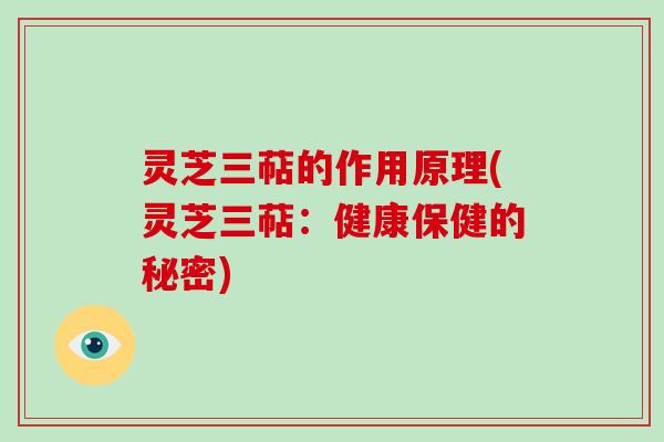 灵芝三萜的作用原理(灵芝三萜：健康保健的秘密)