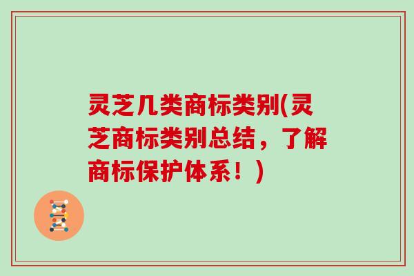 灵芝几类商标类别(灵芝商标类别总结，了解商标保护体系！)