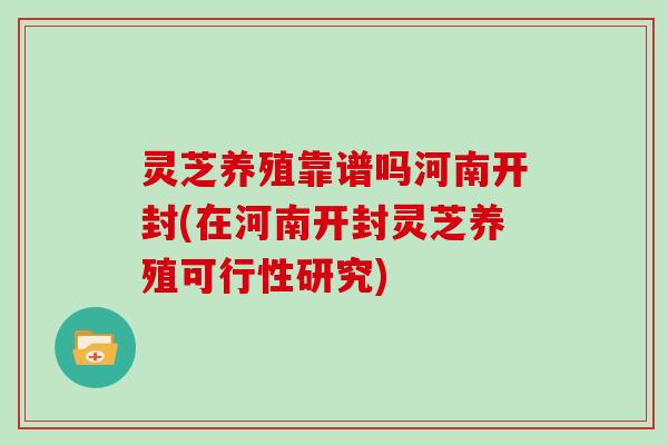 灵芝养殖靠谱吗河南开封(在河南开封灵芝养殖可行性研究)