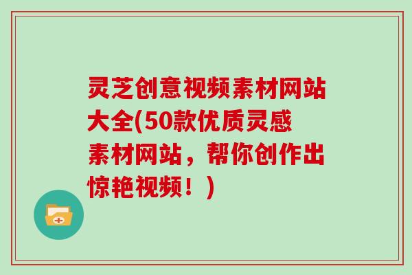 灵芝创意视频素材网站大全(50款优质灵感素材网站，帮你创作出惊艳视频！)