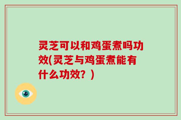 灵芝可以和鸡蛋煮吗功效(灵芝与鸡蛋煮能有什么功效？)