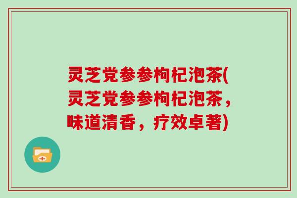 灵芝党参参枸杞泡茶(灵芝党参参枸杞泡茶，味道清香，疗效卓著)