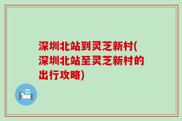 深圳北站到灵芝新村(深圳北站至灵芝新村的出行攻略)