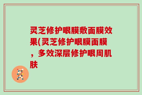 灵芝修护眼膜敷面膜效果(灵芝修护眼膜面膜，多效深层修护眼周