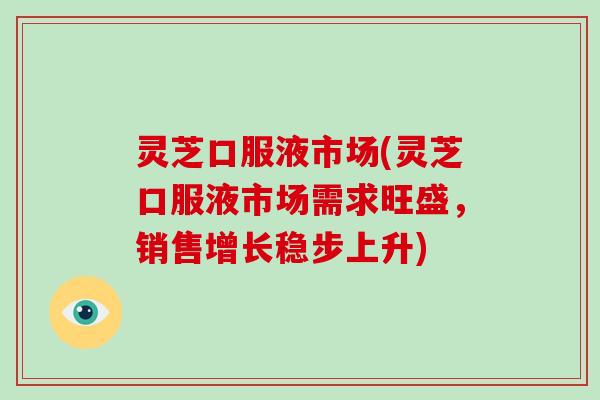 灵芝口服液市场(灵芝口服液市场需求旺盛，销售增长稳步上升)