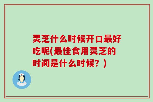 灵芝什么时候开口好吃呢(佳食用灵芝的时间是什么时候？)