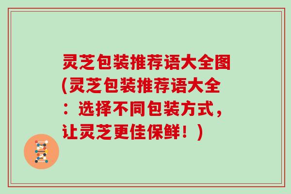 灵芝包装推荐语大全图(灵芝包装推荐语大全：选择不同包装方式，让灵芝更佳保鲜！)