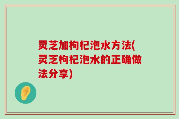 灵芝加枸杞泡水方法(灵芝枸杞泡水的正确做法分享)