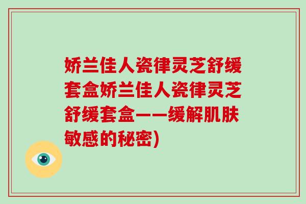 娇兰佳人瓷律灵芝舒缓套盒娇兰佳人瓷律灵芝舒缓套盒——缓解敏感的秘密)