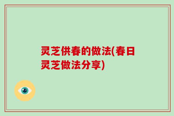 灵芝供春的做法(春日灵芝做法分享)