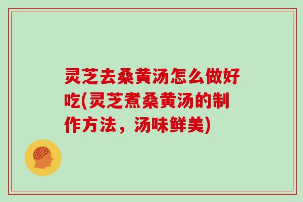 灵芝去桑黄汤怎么做好吃(灵芝煮桑黄汤的制作方法，汤味鲜美)