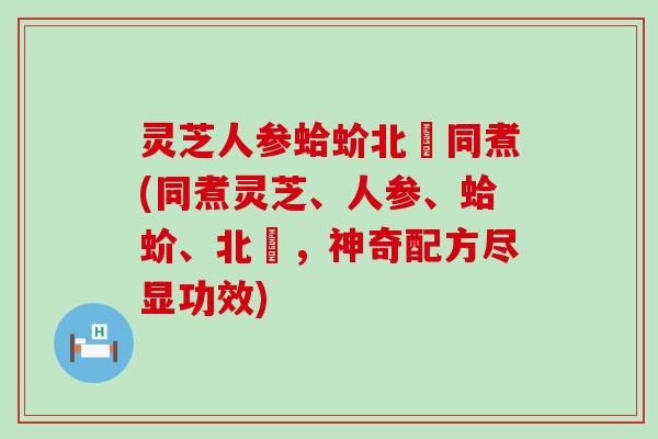 灵芝人参蛤蚧北茋同煮(同煮灵芝、人参、蛤蚧、北茋，神奇配方尽显功效)