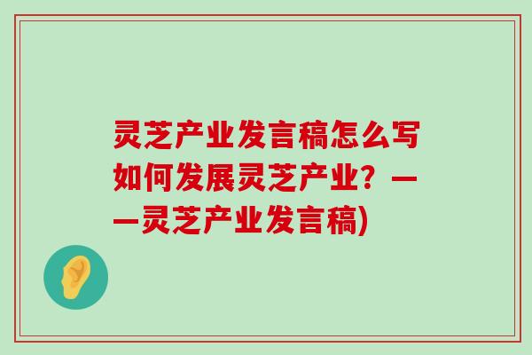 灵芝产业发言稿怎么写如何发展灵芝产业？——灵芝产业发言稿)