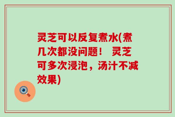 灵芝可以反复煮水(煮几次都没问题！ 灵芝可多次浸泡，汤汁不减效果)