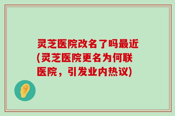 灵芝医院改名了吗近(灵芝医院更名为何联医院，引发业内热议)