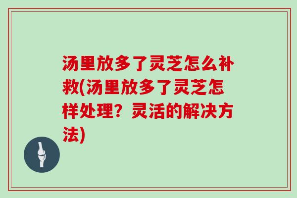 汤里放多了灵芝怎么补救(汤里放多了灵芝怎样处理？灵活的解决方法)