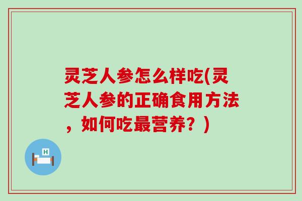 灵芝人参怎么样吃(灵芝人参的正确食用方法，如何吃营养？)