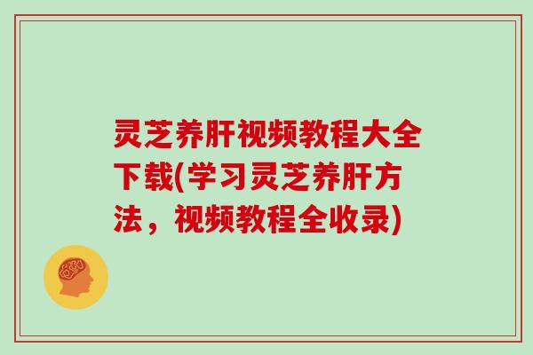 灵芝养视频教程大全下载(学习灵芝养方法，视频教程全收录)