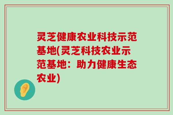 灵芝健康农业科技示范基地(灵芝科技农业示范基地：助力健康生态农业)