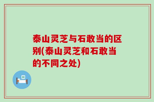 泰山灵芝与石敢当的区别(泰山灵芝和石敢当的不同之处)