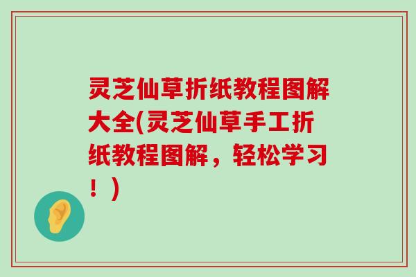 灵芝仙草折纸教程图解大全(灵芝仙草手工折纸教程图解，轻松学习！)