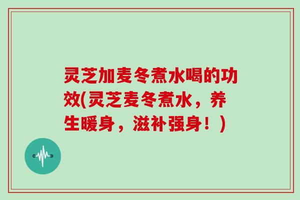 灵芝加麦冬煮水喝的功效(灵芝麦冬煮水，养生暖身，滋补强身！)