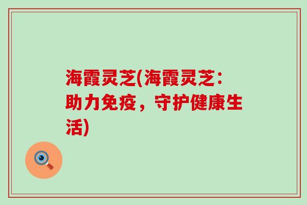 海霞灵芝(海霞灵芝：助力免疫，守护健康生活)