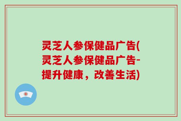 灵芝人参保健品广告(灵芝人参保健品广告-提升健康，改善生活)