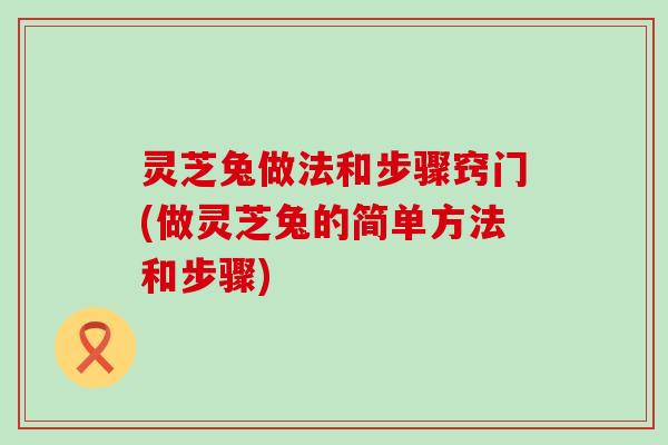 灵芝兔做法和步骤窍门(做灵芝兔的简单方法和步骤)