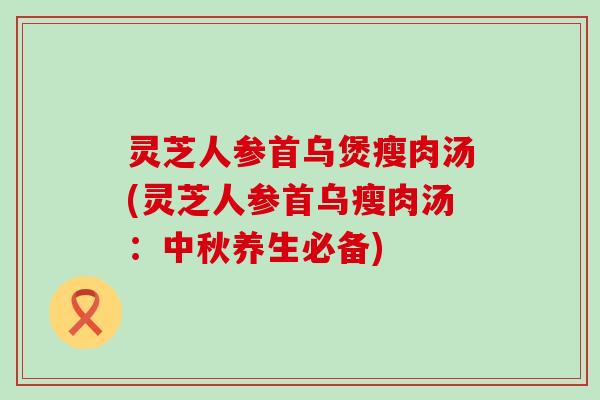 灵芝人参首乌煲瘦肉汤(灵芝人参首乌瘦肉汤：中秋养生必备)