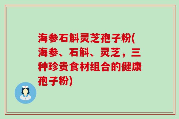 海参石斛灵芝孢子粉(海参、石斛、灵芝，三种珍贵食材组合的健康孢子粉)