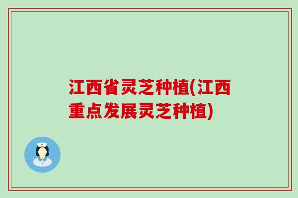 江西省灵芝种植(江西重点发展灵芝种植)